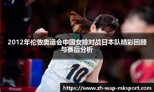 2012年伦敦奥运会中国女排对战日本队精彩回顾与赛后分析